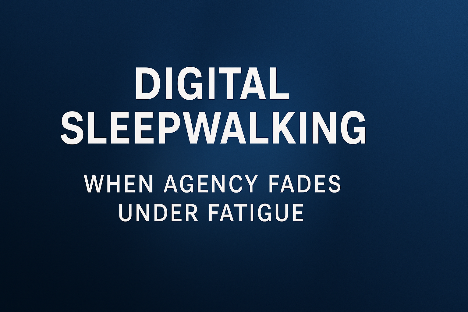 Digital Sleepwalking: When Agency Fades Under Fatigue